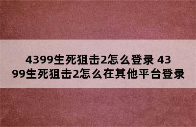 4399生死狙击2怎么登录 4399生死狙击2怎么在其他平台登录